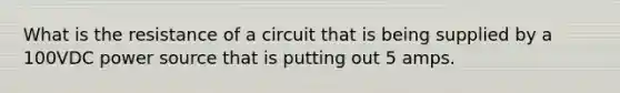 What is the resistance of a circuit that is being supplied by a 100VDC power source that is putting out 5 amps.