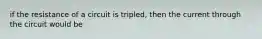 if the resistance of a circuit is tripled, then the current through the circuit would be