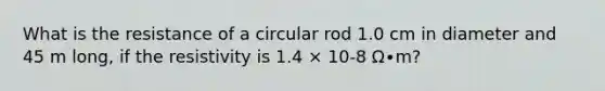 What is the resistance of a circular rod 1.0 cm in diameter and 45 m long, if the resistivity is 1.4 × 10-8 Ω∙m?