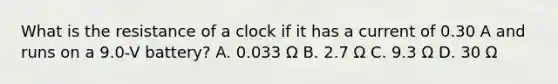 What is the resistance of a clock if it has a current of 0.30 A and runs on a 9.0-V battery? A. 0.033 Ω B. 2.7 Ω C. 9.3 Ω D. 30 Ω