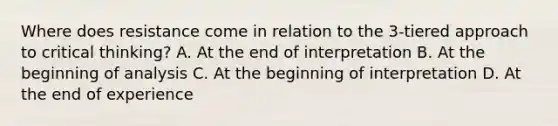 Where does resistance come in relation to the 3-tiered approach to critical thinking? A. At the end of interpretation B. At the beginning of analysis C. At the beginning of interpretation D. At the end of experience