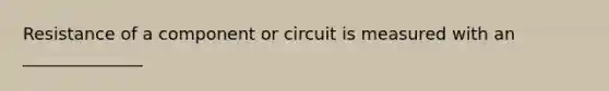 Resistance of a component or circuit is measured with an ______________