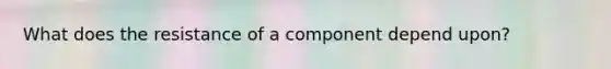 What does the resistance of a component depend upon?