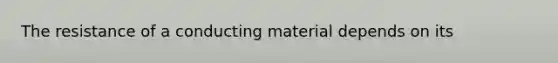 The resistance of a conducting material depends on its