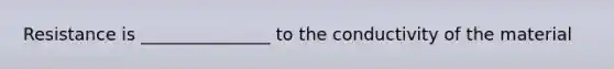 Resistance is _______________ to the conductivity of the material
