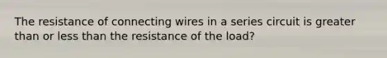 The resistance of connecting wires in a series circuit is greater than or less than the resistance of the load?