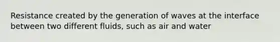 Resistance created by the generation of waves at the interface between two different fluids, such as air and water