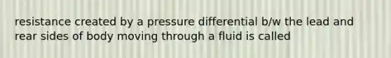 resistance created by a pressure differential b/w the lead and rear sides of body moving through a fluid is called