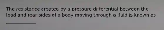 The resistance created by a pressure differential between the lead and rear sides of a body moving through a fluid is known as _____________