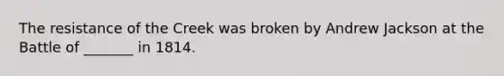The resistance of the Creek was broken by Andrew Jackson at the Battle of _______ in 1814.
