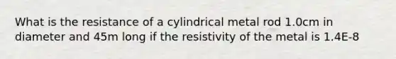 What is the resistance of a cylindrical metal rod 1.0cm in diameter and 45m long if the resistivity of the metal is 1.4E-8