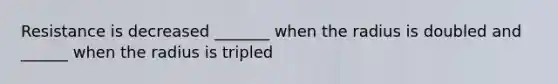 Resistance is decreased _______ when the radius is doubled and ______ when the radius is tripled