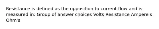 Resistance is defined as the opposition to current flow and is measured in:​ Group of answer choices ​Volts Resistance ​Ampere's Ohm's