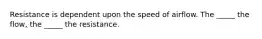 Resistance is dependent upon the speed of airflow. The _____ the flow, the _____ the resistance.