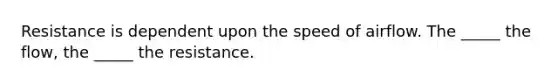 Resistance is dependent upon the speed of airflow. The _____ the flow, the _____ the resistance.