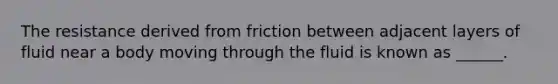 The resistance derived from friction between adjacent layers of fluid near a body moving through the fluid is known as ______.