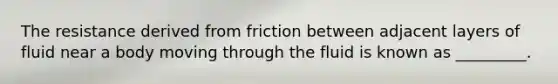 The resistance derived from friction between adjacent layers of fluid near a body moving through the fluid is known as _________.