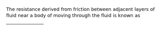 The resistance derived from friction between adjacent layers of fluid near a body of moving through the fluid is known as ________________