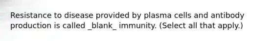 Resistance to disease provided by plasma cells and antibody production is called _blank​_ immunity. (Select all that apply.)