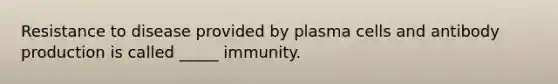 Resistance to disease provided by plasma cells and antibody production is called _____ immunity.