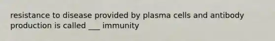 resistance to disease provided by plasma cells and antibody production is called ___ immunity