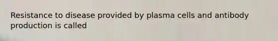 Resistance to disease provided by plasma cells and antibody production is called