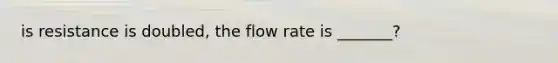 is resistance is doubled, the flow rate is _______?