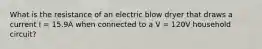 What is the resistance of an electric blow dryer that draws a current I = 15.9A when connected to a V = 120V household circuit?