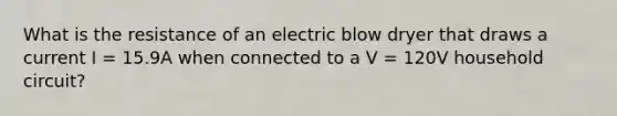 What is the resistance of an electric blow dryer that draws a current I = 15.9A when connected to a V = 120V household circuit?