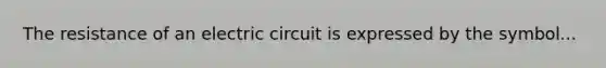 The resistance of an electric circuit is expressed by the symbol...