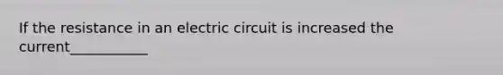 If the resistance in an electric circuit is increased the current___________