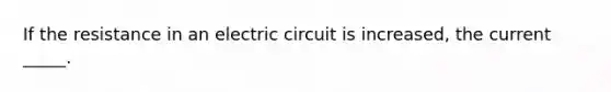 If the resistance in an electric circuit is increased, the current _____.