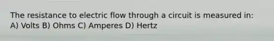 The resistance to electric flow through a circuit is measured in: A) Volts B) Ohms C) Amperes D) Hertz