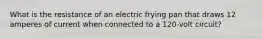 What is the resistance of an electric frying pan that draws 12 amperes of current when connected to a 120-volt circuit?