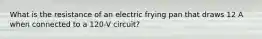 What is the resistance of an electric frying pan that draws 12 A when connected to a 120-V circuit?