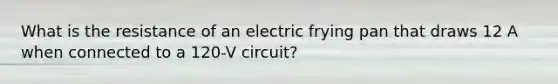 What is the resistance of an electric frying pan that draws 12 A when connected to a 120-V circuit?