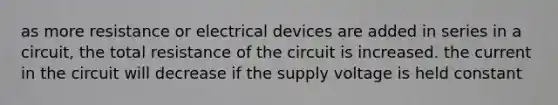 as more resistance or electrical devices are added in series in a circuit, the total resistance of the circuit is increased. the current in the circuit will decrease if the supply voltage is held constant