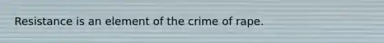 Resistance is an element of the crime of rape.