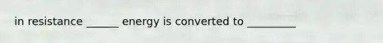 in resistance ______ energy is converted to _________