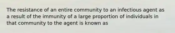 The resistance of an entire community to an infectious agent as a result of the immunity of a large proportion of individuals in that community to the agent is known as