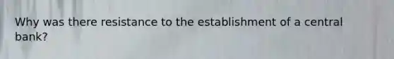 Why was there resistance to the establishment of a central bank?