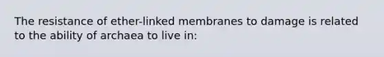 The resistance of ether-linked membranes to damage is related to the ability of archaea to live in: