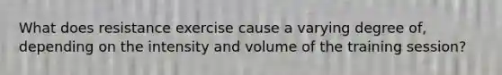 What does resistance exercise cause a varying degree of, depending on the intensity and volume of the training session?