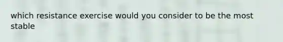 which resistance exercise would you consider to be the most stable