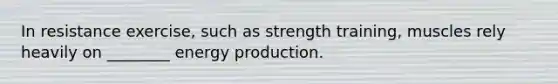 In resistance exercise, such as strength training, muscles rely heavily on ________ energy production.