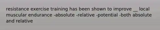 resistance exercise training has been shown to improve __ local muscular endurance -absolute -relative -potential -both absolute and relative