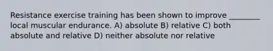 Resistance exercise training has been shown to improve ________ local muscular endurance. A) absolute B) relative C) both absolute and relative D) neither absolute nor relative