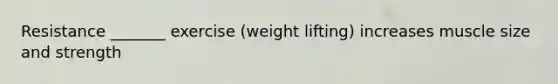 Resistance _______ exercise (weight lifting) increases muscle size and strength