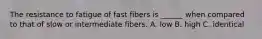 The resistance to fatigue of fast fibers is ______ when compared to that of slow or intermediate fibers. A. low B. high C. identical