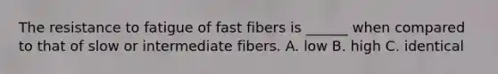 The resistance to fatigue of fast fibers is ______ when compared to that of slow or intermediate fibers. A. low B. high C. identical